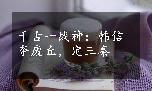 千古一战神：韩信夺废丘，定三秦