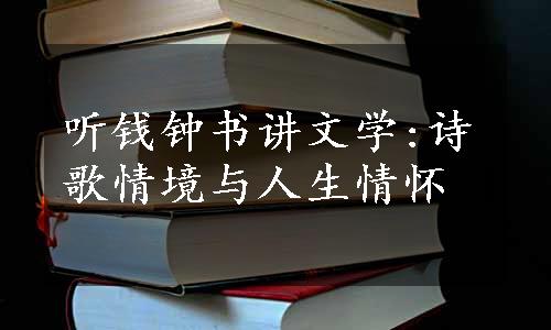 听钱钟书讲文学:诗歌情境与人生情怀