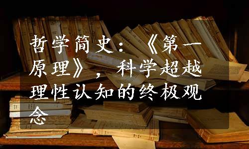 哲学简史：《第一原理》，科学超越理性认知的终极观念