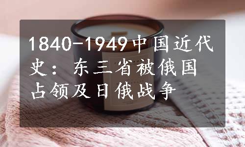 1840-1949中国近代史：东三省被俄国占领及日俄战争