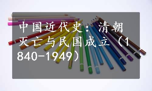 中国近代史：清朝灭亡与民国成立（1840-1949）