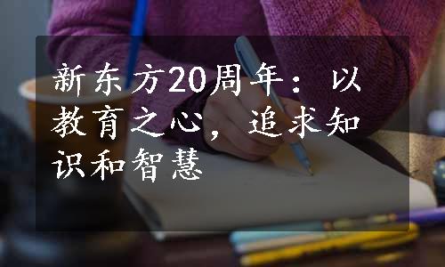新东方20周年：以教育之心，追求知识和智慧
