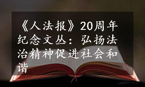 《人法报》20周年纪念文丛：弘扬法治精神促进社会和谐