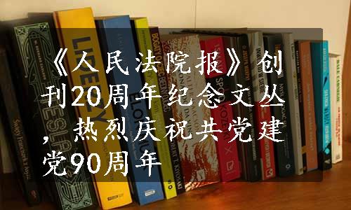 《人民法院报》创刊20周年纪念文丛，热烈庆祝共党建党90周年