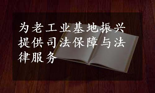 为老工业基地振兴提供司法保障与法律服务