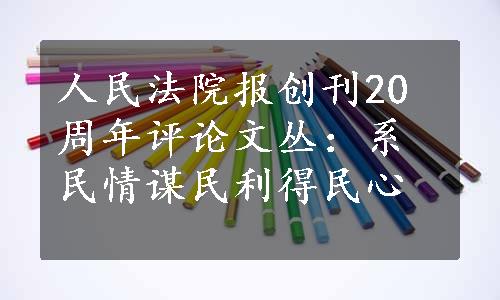 人民法院报创刊20周年评论文丛：系民情谋民利得民心