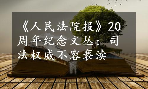 《人民法院报》20周年纪念文丛：司法权威不容亵渎