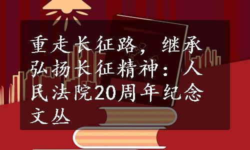 重走长征路，继承弘扬长征精神：人民法院20周年纪念文丛