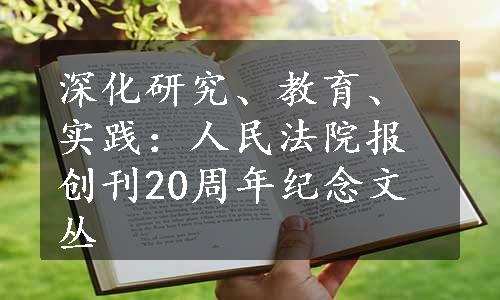 深化研究、教育、实践：人民法院报创刊20周年纪念文丛