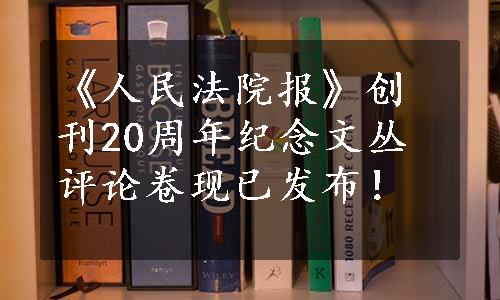 《人民法院报》创刊20周年纪念文丛评论卷现已发布！