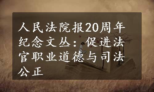 人民法院报20周年纪念文丛：促进法官职业道德与司法公正