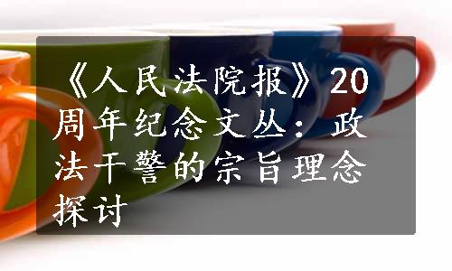 《人民法院报》20周年纪念文丛：政法干警的宗旨理念探讨