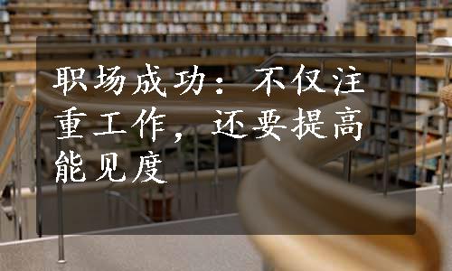 职场成功：不仅注重工作，还要提高能见度