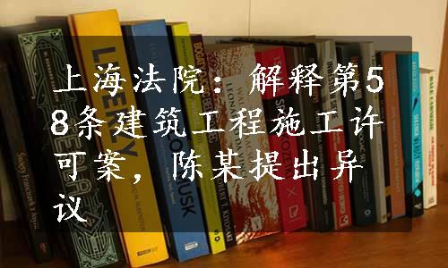 上海法院：解释第58条建筑工程施工许可案，陈某提出异议