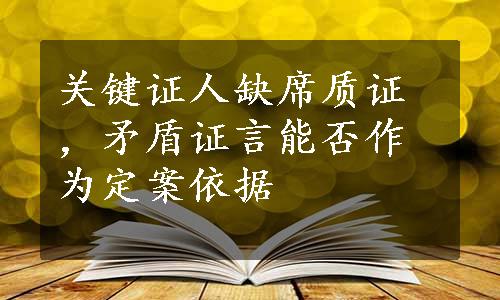 关键证人缺席质证，矛盾证言能否作为定案依据