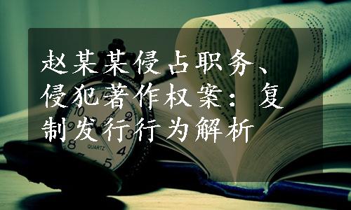 赵某某侵占职务、侵犯著作权案：复制发行行为解析