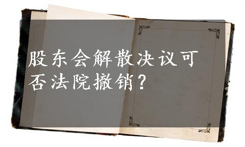 股东会解散决议可否法院撤销？