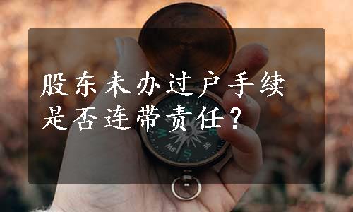 股东未办过户手续是否连带责任？