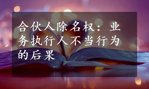 合伙人除名权：业务执行人不当行为的后果