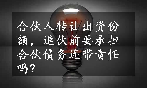 合伙人转让出资份额，退伙前要承担合伙债务连带责任吗?