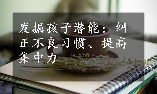 发掘孩子潜能：纠正不良习惯、提高集中力