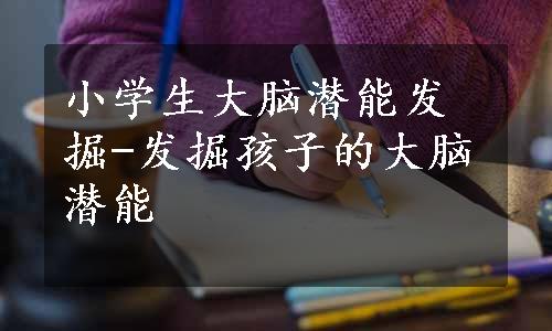 小学生大脑潜能发掘-发掘孩子的大脑潜能