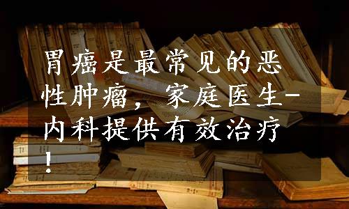 胃癌是最常见的恶性肿瘤，家庭医生-内科提供有效治疗！