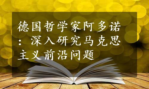 德国哲学家阿多诺：深入研究马克思主义前沿问题