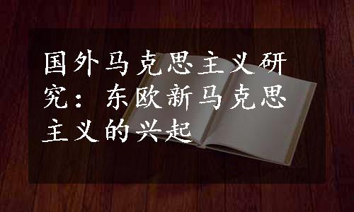 国外马克思主义研究：东欧新马克思主义的兴起