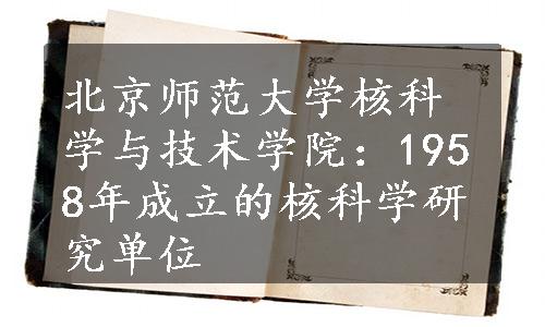 北京师范大学核科学与技术学院：1958年成立的核科学研究单位