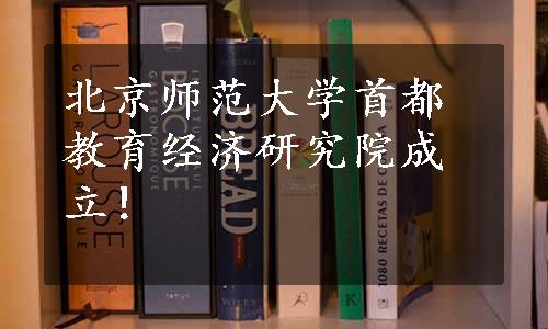 北京师范大学首都教育经济研究院成立！