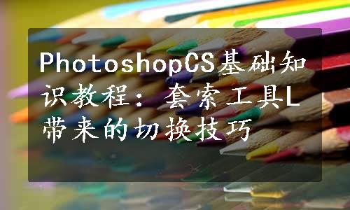 PhotoshopCS基础知识教程：套索工具L带来的切换技巧