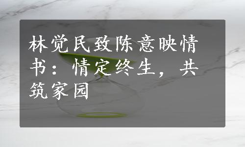 林觉民致陈意映情书：情定终生，共筑家园