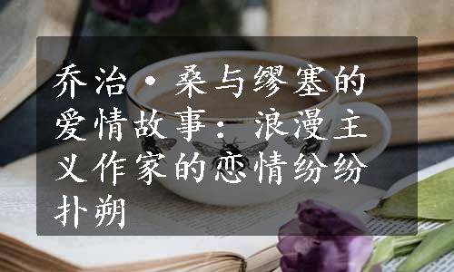 乔治·桑与缪塞的爱情故事：浪漫主义作家的恋情纷纷扑朔