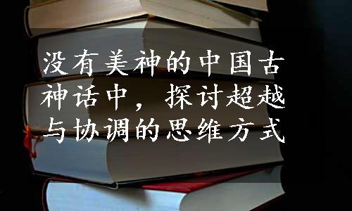 没有美神的中国古神话中，探讨超越与协调的思维方式