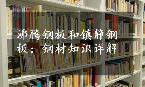 沸腾钢板和镇静钢板：钢材知识详解