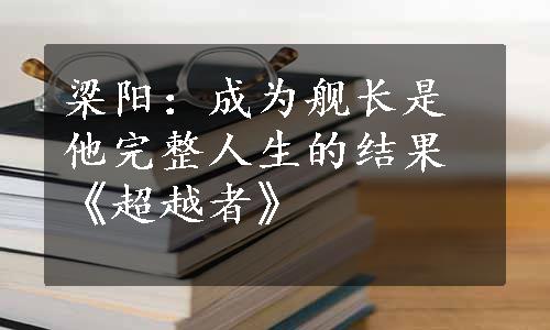 梁阳：成为舰长是他完整人生的结果《超越者》