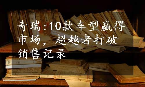 奇瑞:10款车型赢得市场，超越者打破销售记录