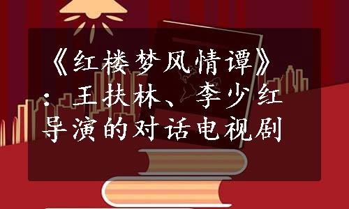 《红楼梦风情谭》：王扶林、李少红导演的对话电视剧