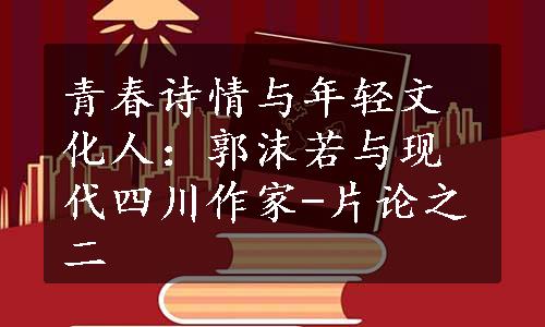 青春诗情与年轻文化人：郭沫若与现代四川作家-片论之二