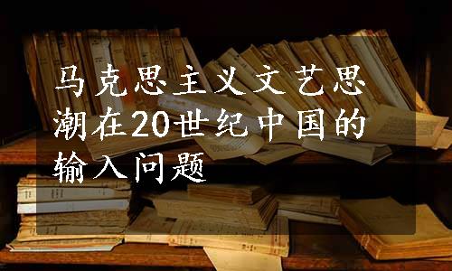 马克思主义文艺思潮在20世纪中国的输入问题