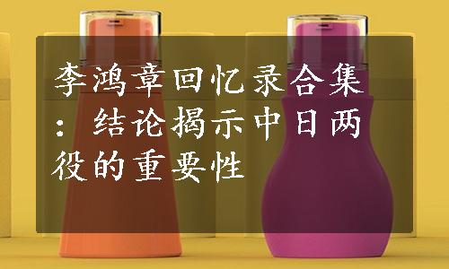 李鸿章回忆录合集：结论揭示中日两役的重要性