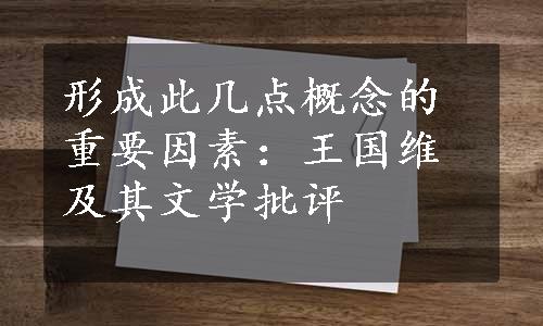 形成此几点概念的重要因素：王国维及其文学批评