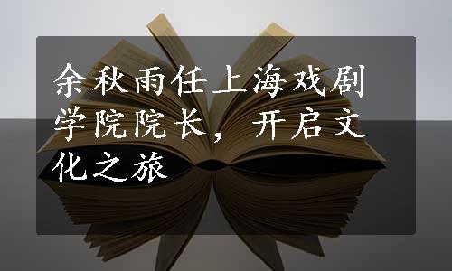 余秋雨任上海戏剧学院院长，开启文化之旅