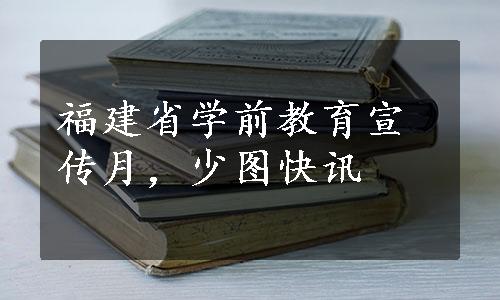 福建省学前教育宣传月，少图快讯