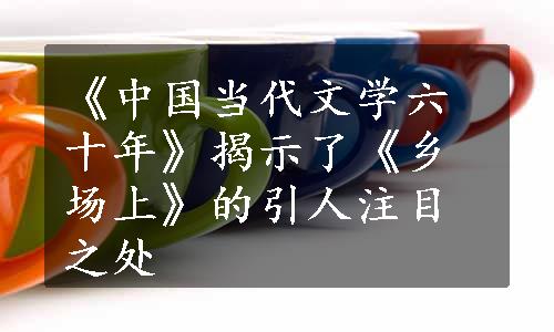 《中国当代文学六十年》揭示了《乡场上》的引人注目之处