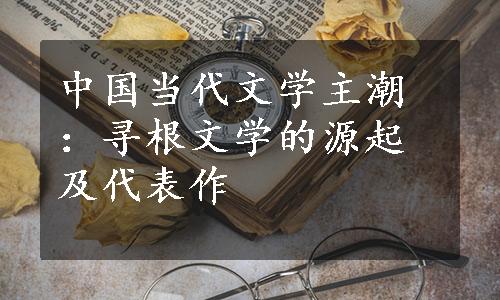 中国当代文学主潮：寻根文学的源起及代表作