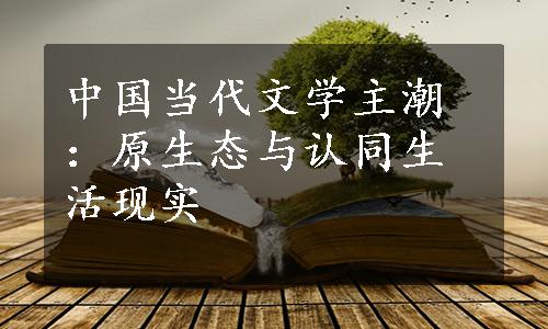 中国当代文学主潮：原生态与认同生活现实