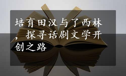 培育田汉与了西林，探寻话剧文学开创之路