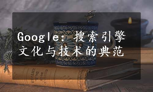 Google：搜索引擎文化与技术的典范